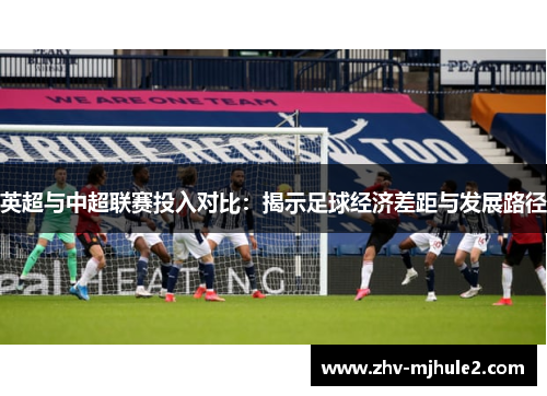 英超与中超联赛投入对比:揭示足球经济差距与发展路径 英超与中超联赛投入对比:揭示足球经济差距与发展路径
