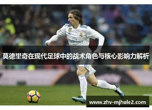 莫德里奇在现代足球中的战术角色与核心影响力解析