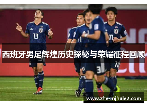 西班牙男足辉煌历史探秘与荣耀征程回顾 西班牙男足辉煌历史探秘与荣耀征程回顾