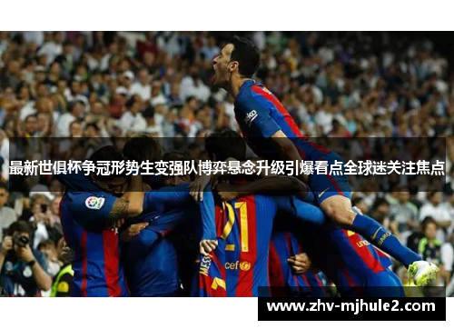 最新世俱杯争冠形势生变强队博弈悬念升级引爆看点全球迷关注焦点 最新世俱杯争冠形势生变强队博弈悬念升级引爆看点全球迷关注焦点