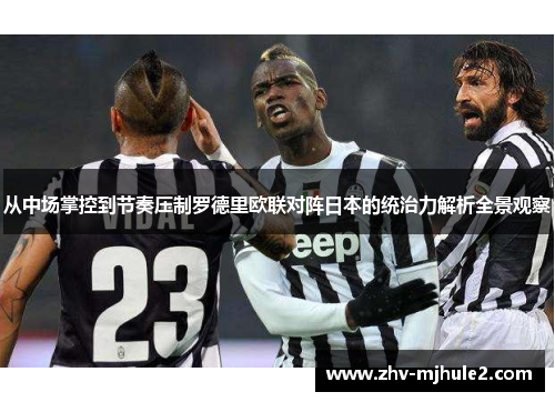 从中场掌控到节奏压制罗德里欧联对阵日本的统治力解析全景观察 从中场掌控到节奏压制罗德里欧联对阵日本的统治力解析全景观察