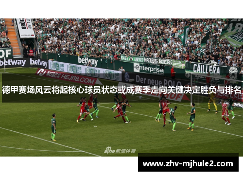 德甲赛场风云将起核心球员状态或成赛季走向关键决定胜负与排名 德甲赛场风云将起核心球员状态或成赛季走向关键决定胜负与排名