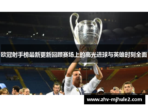 欧冠射手榜最新更新回顾赛场上的高光进球与英雄时刻全面