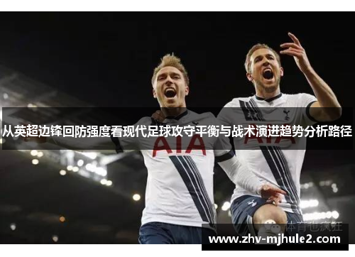 从英超边锋回防强度看现代足球攻守平衡与战术演进趋势分析路径