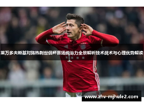 莱万多夫斯基对阵热刺世俱杯赛场统治力全景解析技术战术与心理优势解读 莱万多夫斯基对阵热刺世俱杯赛场统治力全景解析技术战术与心理优势解读