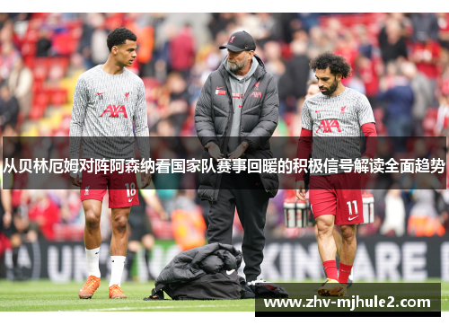 从贝林厄姆对阵阿森纳看国家队赛事回暖的积极信号解读全面趋势