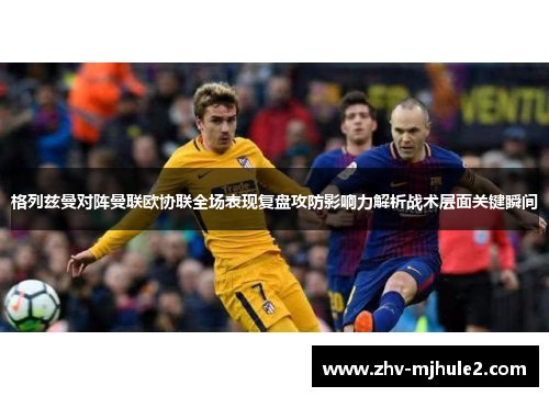 格列兹曼对阵曼联欧协联全场表现复盘攻防影响力解析战术层面关键瞬间 格列兹曼对阵曼联欧协联全场表现复盘攻防影响力解析战术层面关键瞬间