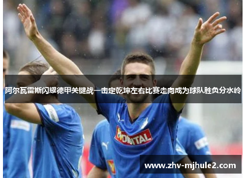阿尔瓦雷斯闪耀德甲关键战一击定乾坤左右比赛走向成为球队胜负分水岭 阿尔瓦雷斯闪耀德甲关键战一击定乾坤左右比赛走向成为球队胜负分水岭