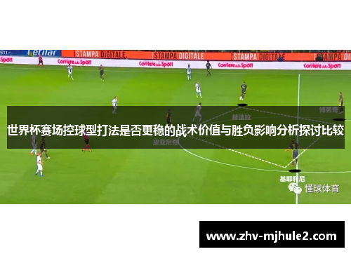 世界杯赛场控球型打法是否更稳的战术价值与胜负影响分析探讨比较 世界杯赛场控球型打法是否更稳的战术价值与胜负影响分析探讨比较