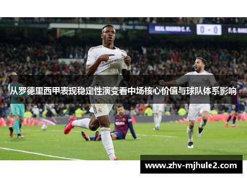 从罗德里西甲表现稳定性演变看中场核心价值与球队体系影响 从罗德里西甲表现稳定性演变看中场核心价值与球队体系影响