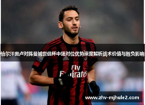 恰尔汗奥卢对阵曼城世俱杯中场对位优势深度解析战术价值与胜负影响 恰尔汗奥卢对阵曼城世俱杯中场对位优势深度解析战术价值与胜负影响
