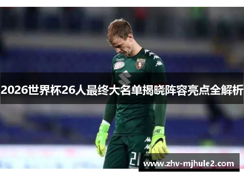 2026世界杯26人最终大名单揭晓阵容亮点全解析 2026世界杯26人最终大名单揭晓阵容亮点全解析