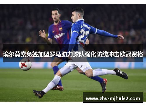 埃尔莫索免签加盟罗马助力球队强化防线冲击欧冠资格