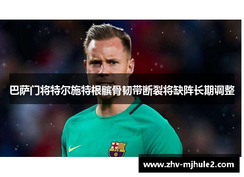巴萨门将特尔施特根髌骨韧带断裂将缺阵长期调整