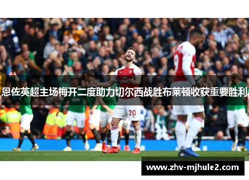 恩佐英超主场梅开二度助力切尔西战胜布莱顿收获重要胜利 恩佐英超主场梅开二度助力切尔西战胜布莱顿收获重要胜利