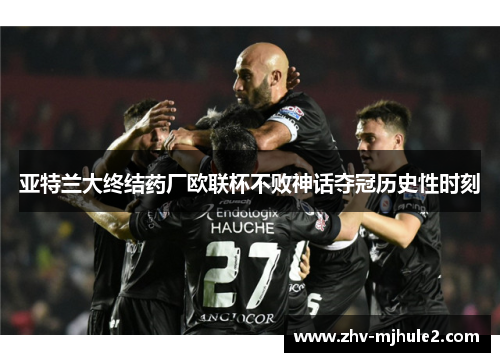 亚特兰大终结药厂欧联杯不败神话夺冠历史性时刻 亚特兰大终结药厂欧联杯不败神话夺冠历史性时刻