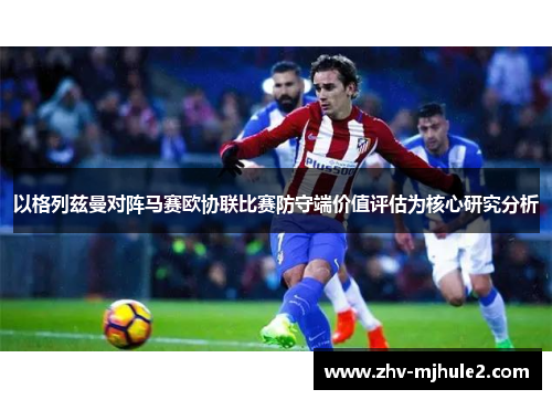 以格列兹曼对阵马赛欧协联比赛防守端价值评估为核心研究分析 以格列兹曼对阵马赛欧协联比赛防守端价值评估为核心研究分析