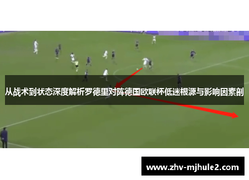 从战术到状态深度解析罗德里对阵德国欧联杯低迷根源与影响因素剖 从战术到状态深度解析罗德里对阵德国欧联杯低迷根源与影响因素剖