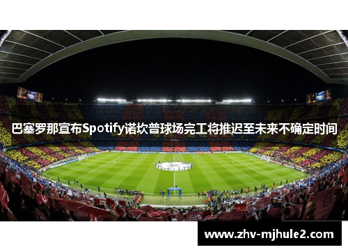 巴塞罗那宣布Spotify诺坎普球场完工将推迟至未来不确定时间