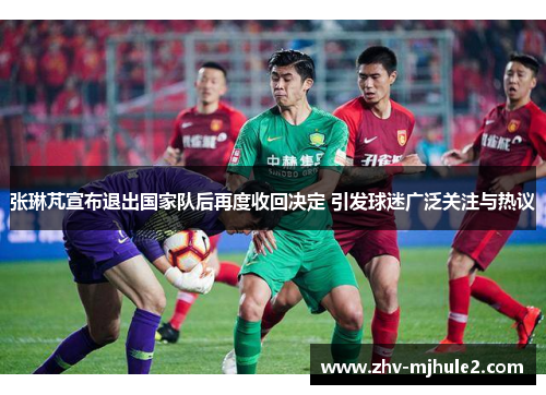 张琳芃宣布退出国家队后再度收回决定 引发球迷广泛关注与热议 张琳芃宣布退出国家队后再度收回决定 引发球迷广泛关注与热议