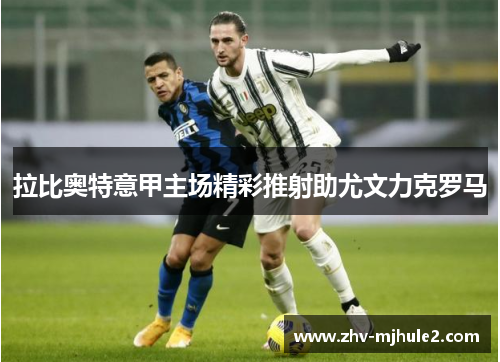 拉比奥特意甲主场精彩推射助尤文力克罗马 拉比奥特意甲主场精彩推射助尤文力克罗马