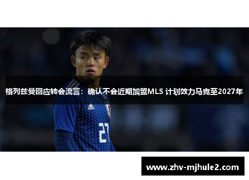 格列兹曼回应转会流言:确认不会近期加盟MLS 计划效力马竞至2027年 格列兹曼回应转会流言:确认不会近期加盟MLS 计划效力马竞至2027年
