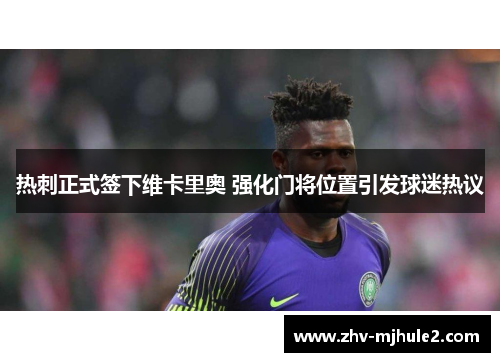 热刺正式签下维卡里奥 强化门将位置引发球迷热议 热刺正式签下维卡里奥 强化门将位置引发球迷热议