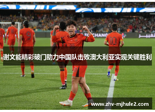 谢文能精彩破门助力中国队击败澳大利亚实现关键胜利 谢文能精彩破门助力中国队击败澳大利亚实现关键胜利